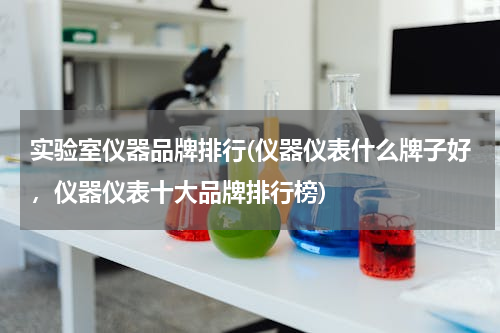 实验室仪器品牌排行(仪器仪表什么牌子好，仪器仪表十大品牌排行榜)