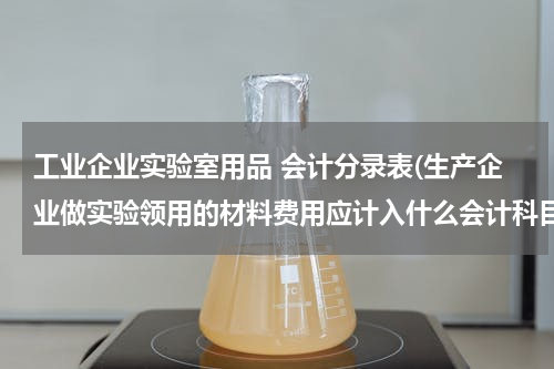 工业企业实验室用品 会计分录表(生产企业做实验领用的材料费用应计入什么会计科目呢？)