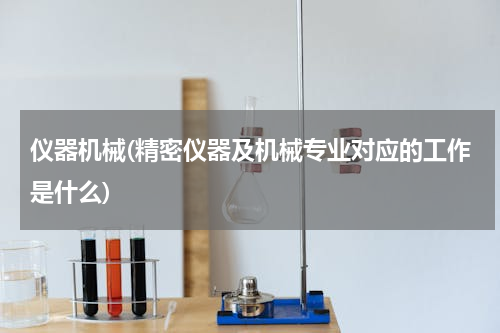 仪器机械(精密仪器及机械专业对应的工作是什么)