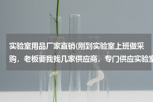 实验室用品厂家直销(刚到实验室上班做采购，老板要我找几家供应商，专门供应实验室仪器和耗材的，大家还有好的推荐啊)