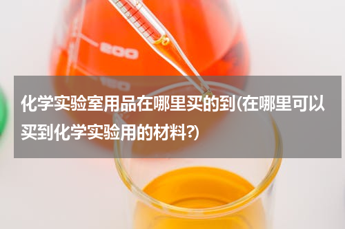化学实验室用品在哪里买的到(在哪里可以买到化学实验用的材料?)