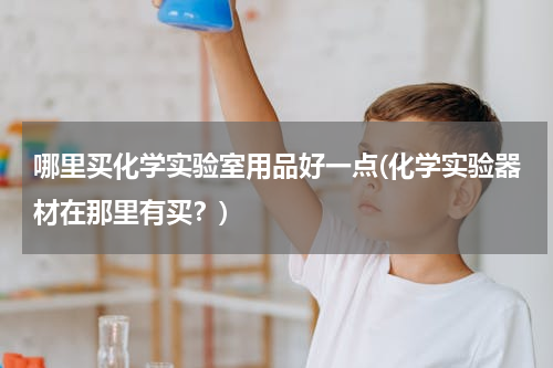 哪里买化学实验室用品好一点(化学实验器材在那里有买？)