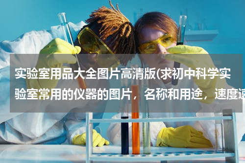 实验室用品大全图片高清版(求初中科学实验室常用的仪器的图片，名称和用途，速度速度！！！)