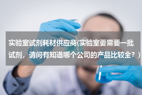 实验室试剂耗材供应商(实验室要需要一批试剂，请问有知道哪个公司的产品比较全？)