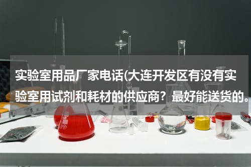 实验室用品厂家电话(大连开发区有没有实验室用试剂和耗材的供应商？最好能送货的。请留下联系方式)