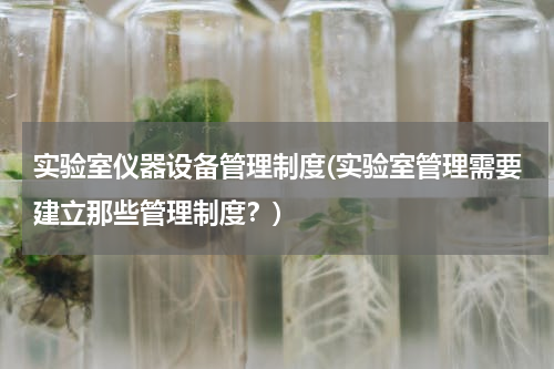 实验室仪器设备管理制度(实验室管理需要建立那些管理制度？)