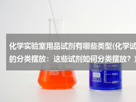 化学实验室用品试剂有哪些类型(化学试剂的分类摆放：这些试剂如何分类摆放？)