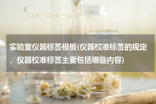 实验室仪器标签模板(仪器校准标签的规定，仪器校准标签主要包括哪些内容)