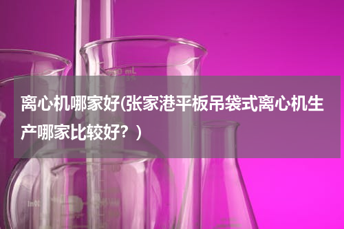 离心机哪家好(张家港平板吊袋式离心机生产哪家比较好？)