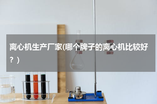 离心机生产厂家(哪个牌子的离心机比较好？)