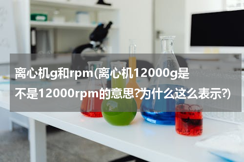 离心机g和rpm(离心机12000g是不是12000rpm的意思?为什么这么表示?)