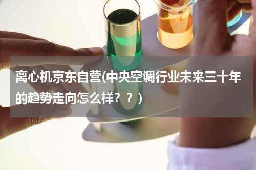 离心机京东自营(中央空调行业未来三十年的趋势走向怎么样？？)