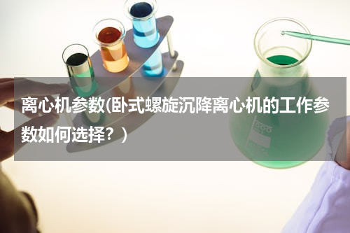 离心机参数(卧式螺旋沉降离心机的工作参数如何选择？)