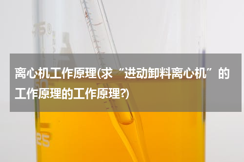 离心机工作原理(求“进动卸料离心机”的工作原理的工作原理?)