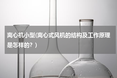 离心机小型(离心式风机的结构及工作原理是怎样的？)