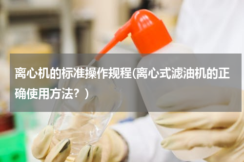 离心机的标准操作规程(离心式滤油机的正确使用方法？)