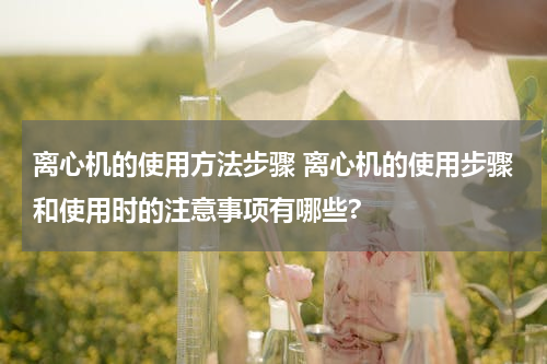 离心机的使用方法步骤 离心机的使用步骤和使用时的注意事项有哪些?