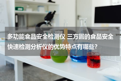 多功能食品安全检测仪 三方圆的食品安全快速检测分析仪的优势特点有哪些？