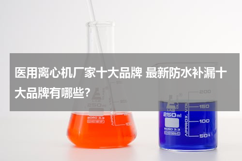 医用离心机厂家十大品牌 最新防水补漏十大品牌有哪些？