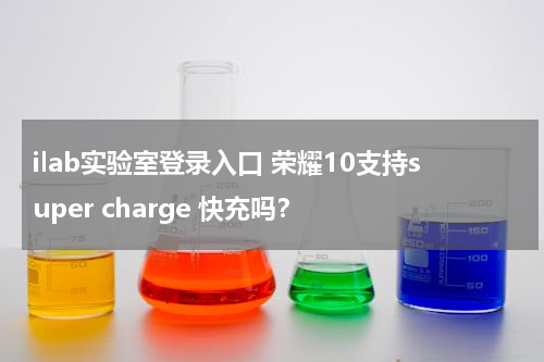 ilab实验室登录入口 荣耀10支持super charge 快充吗？
