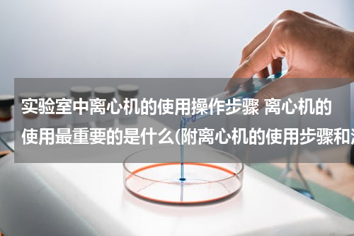 实验室中离心机的使用操作步骤 离心机的使用最重要的是什么(附离心机的使用步骤和注意事项）