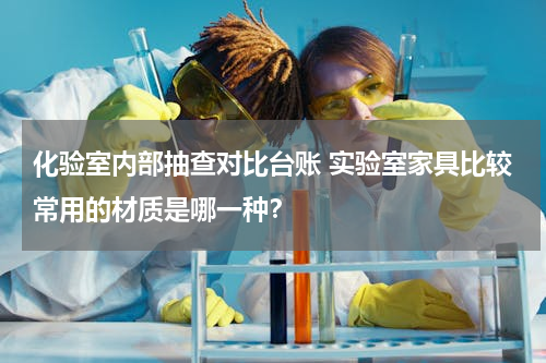 化验室内部抽查对比台账 实验室家具比较常用的材质是哪一种？