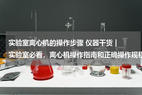 实验室离心机的操作步骤 仪器干货 | 实验室必看，离心机操作指南和正确操作规程