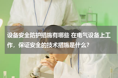 设备安全防护措施有哪些 在电气设备上工作，保证安全的技术措施是什么？