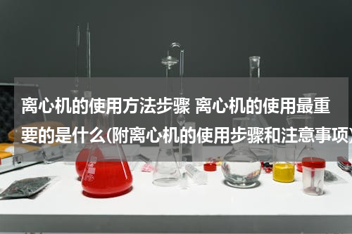 离心机的使用方法步骤 离心机的使用最重要的是什么(附离心机的使用步骤和注意事项）