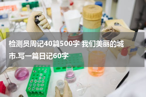 检测员周记40篇500字 我们美丽的城市.写一篇日记60字