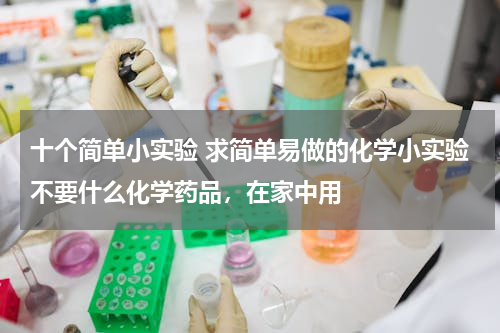 十个简单小实验 求简单易做的化学小实验不要什么化学药品，在家中用