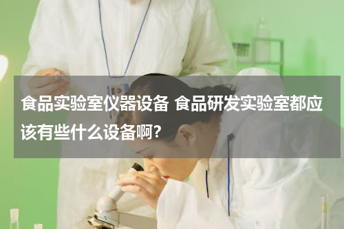 食品实验室仪器设备 食品研发实验室都应该有些什么设备啊？