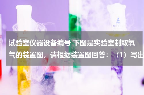 试验室仪器设备编号 下图是实验室制取氧气的装置图，请根据装置图回答：（1）写出带有编号的仪器名称：①______ ②______