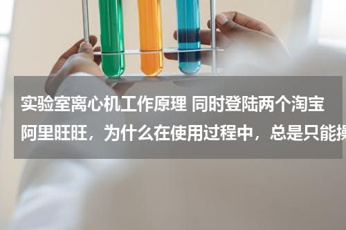 实验室离心机工作原理 同时登陆两个淘宝阿里旺旺，为什么在使用过程中，总是只能操作一个账户，不能同时对两个账户进行操作？