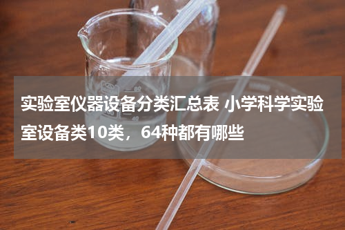 实验室仪器设备分类汇总表 小学科学实验室设备类10类，64种都有哪些