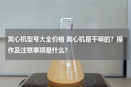 离心机型号大全价格 离心机是干嘛的？操作及注意事项是什么？