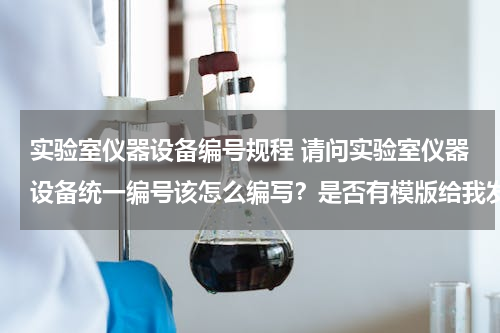 实验室仪器设备编号规程 请问实验室仪器设备统一编号该怎么编写？是否有模版给我发一个谢谢！