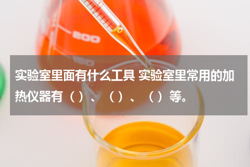 实验室里面有什么工具 实验室里常用的加热仪器有（ ）、（ ）、（ ）等。