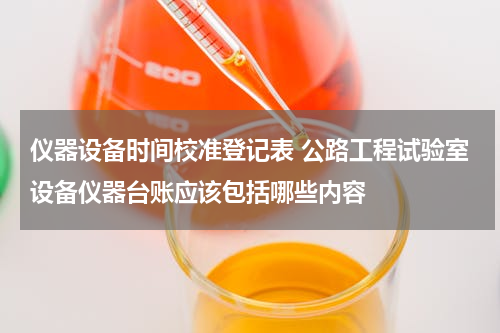 仪器设备时间校准登记表 公路工程试验室设备仪器台账应该包括哪些内容