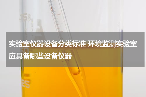 实验室仪器设备分类标准 环境监测实验室应具备哪些设备仪器
