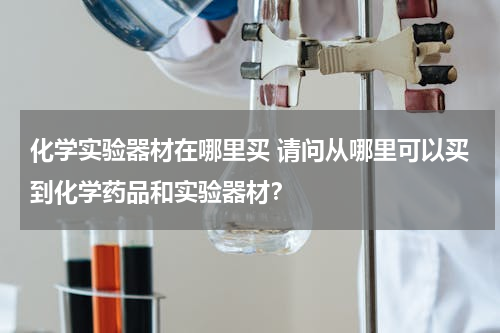 化学实验器材在哪里买 请问从哪里可以买到化学药品和实验器材？