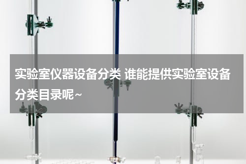 实验室仪器设备分类 谁能提供实验室设备分类目录呢~