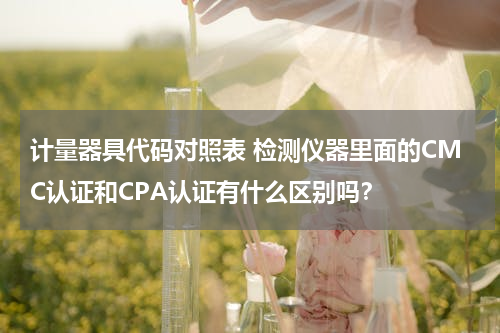 计量器具代码对照表 检测仪器里面的CMC认证和CPA认证有什么区别吗？