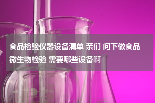 食品检验仪器设备清单 亲们 问下做食品微生物检验 需要哪些设备啊