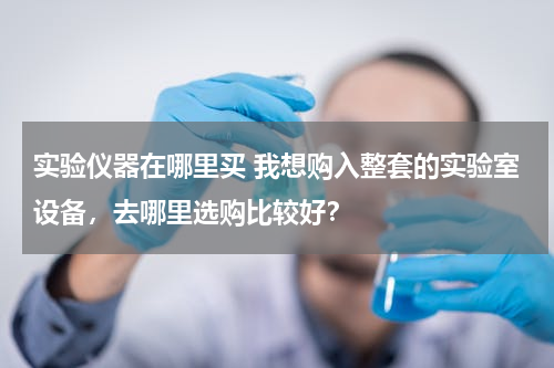 实验仪器在哪里买 我想购入整套的实验室设备，去哪里选购比较好？