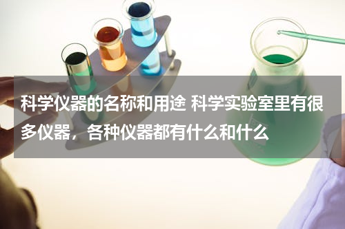科学仪器的名称和用途 科学实验室里有很多仪器，各种仪器都有什么和什么