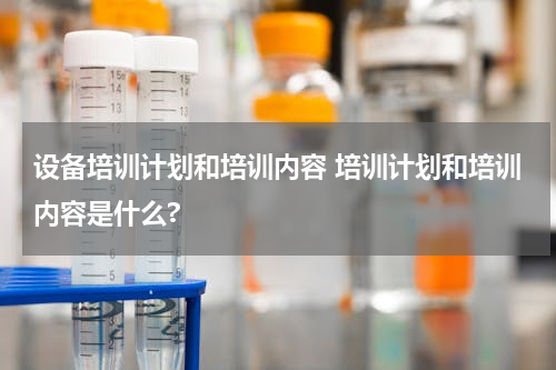 设备培训计划和培训内容 培训计划和培训内容是什么?