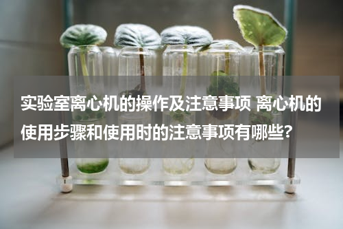 实验室离心机的操作及注意事项 离心机的使用步骤和使用时的注意事项有哪些?