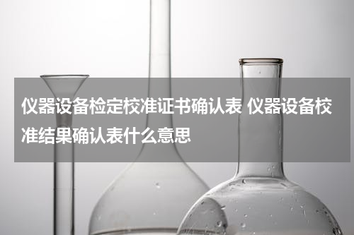 仪器设备检定校准证书确认表 仪器设备校准结果确认表什么意思