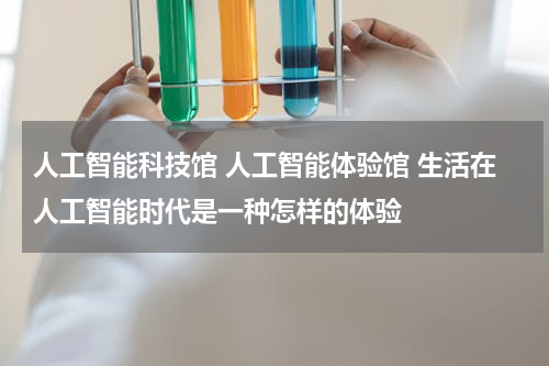 人工智能科技馆 人工智能体验馆 生活在人工智能时代是一种怎样的体验